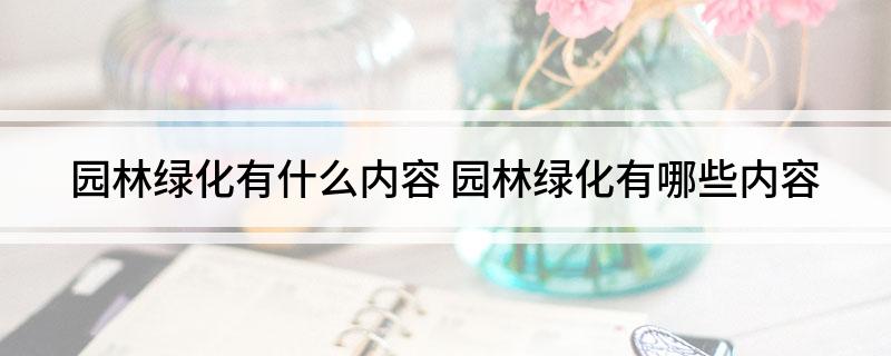 Kaiyun 开云体育园林绿化有什么内容 园林绿化有哪些内容(图1)