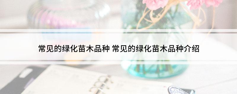 开云体育 开云平台常见的绿化苗木品种 常见的绿化苗木品种介绍(图1)